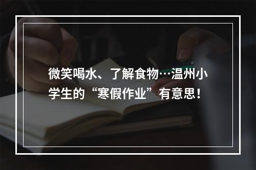 微笑喝水、了解食物…温州小学生的“寒假作业”有意思！