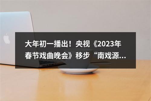 大年初一播出！央视《2023年春节戏曲晚会》移步“南戏源头”九山书会