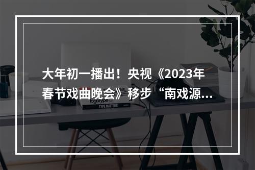 大年初一播出！央视《2023年春节戏曲晚会》移步“南戏源头”九山书会