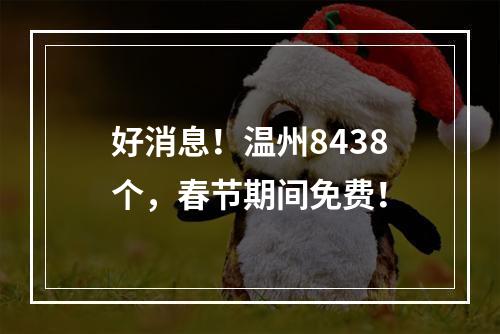 好消息！温州8438个，春节期间免费！