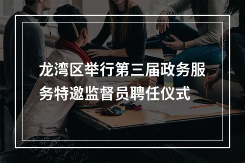 龙湾区举行第三届政务服务特邀监督员聘任仪式