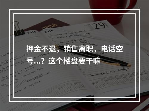 押金不退，销售离职，电话空号...？这个楼盘要干嘛