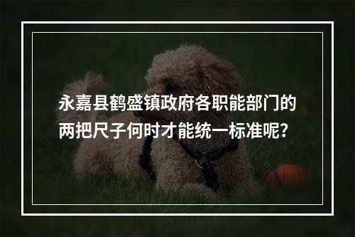 永嘉县鹤盛镇政府各职能部门的两把尺子何时才能统一标准呢？