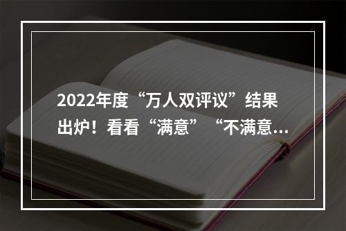 2022年度“万人双评议”结果出炉！看看“满意”“不满意”都有谁？