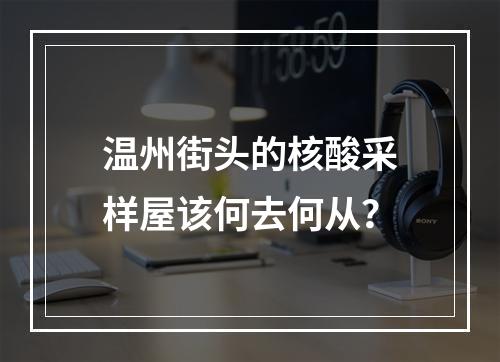 温州街头的核酸采样屋该何去何从？