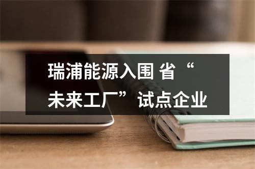 瑞浦能源入围 省“未来工厂”试点企业