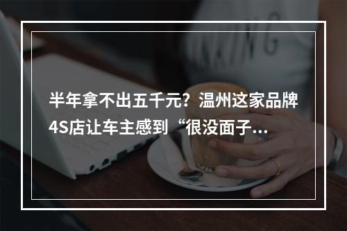 半年拿不出五千元？温州这家品牌4S店让车主感到“很没面子”