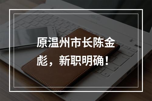 原温州市长陈金彪，新职明确！