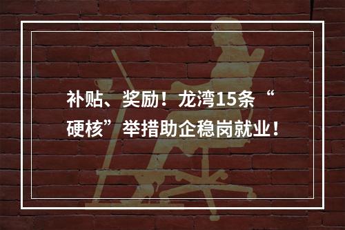 补贴、奖励！龙湾15条“硬核”举措助企稳岗就业！