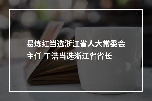 易炼红当选浙江省人大常委会主任 王浩当选浙江省省长