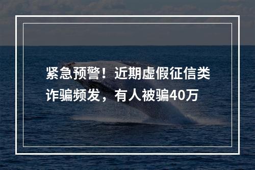 紧急预警！近期虚假征信类诈骗频发，有人被骗40万