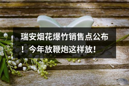 瑞安烟花爆竹销售点公布！今年放鞭炮这样放！