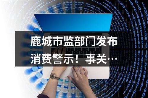 鹿城市监部门发布消费警示！事关…