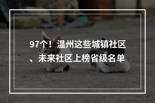 97个！温州这些城镇社区、未来社区上榜省级名单