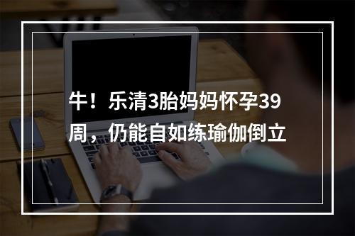 牛！乐清3胎妈妈怀孕39周，仍能自如练瑜伽倒立