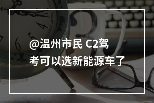 @温州市民 C2驾考可以选新能源车了
