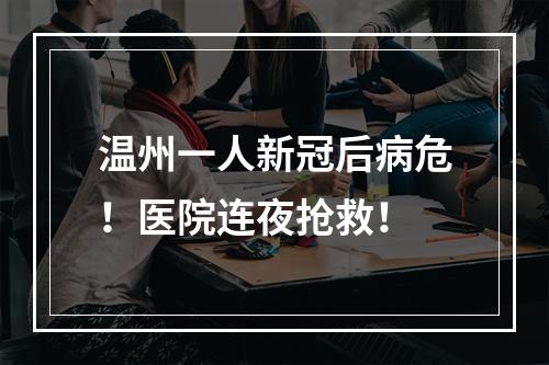 温州一人新冠后病危！医院连夜抢救！