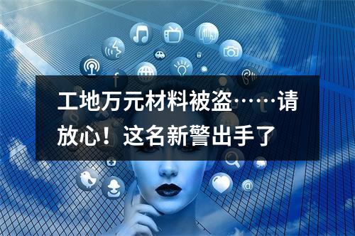 工地万元材料被盗……请放心！这名新警出手了