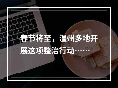 春节将至，温州多地开展这项整治行动……