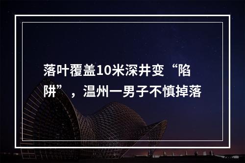 落叶覆盖10米深井变“陷阱”，温州一男子不慎掉落