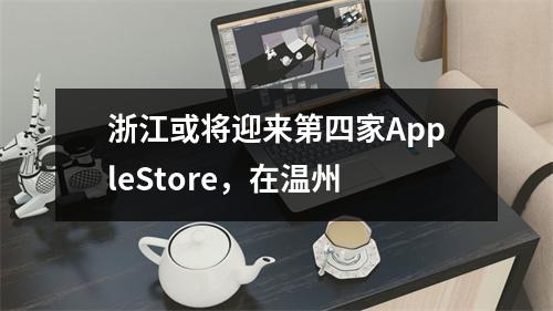 浙江或将迎来第四家AppleStore，在温州