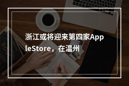 浙江或将迎来第四家AppleStore，在温州
