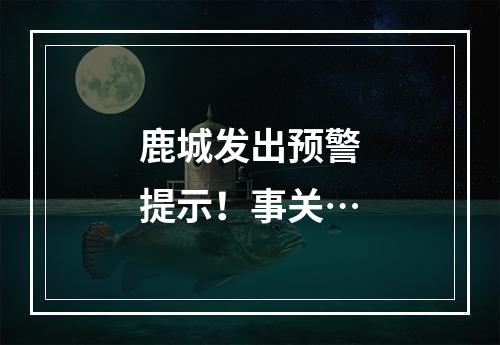 鹿城发出预警提示！事关…