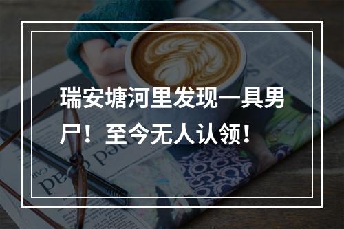 瑞安塘河里发现一具男尸！至今无人认领！