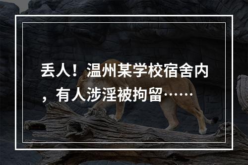 丢人！温州某学校宿舍内，有人涉淫被拘留……
