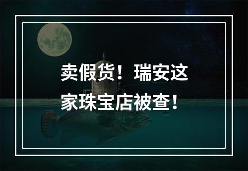 卖假货！瑞安这家珠宝店被查！