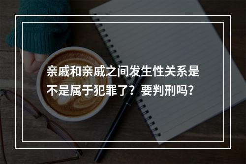 亲戚和亲戚之间发生性关系是不是属于犯罪了？要判刑吗？