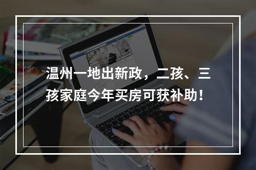 温州一地出新政，二孩、三孩家庭今年买房可获补助！