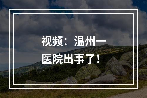 视频：温州一医院出事了！