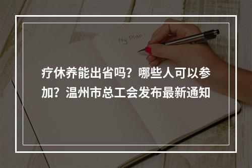 疗休养能出省吗？哪些人可以参加？温州市总工会发布最新通知