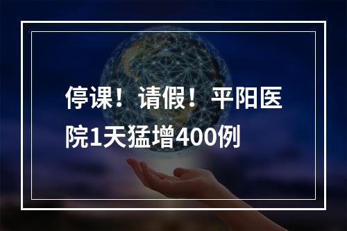 停课！请假！平阳医院1天猛增400例