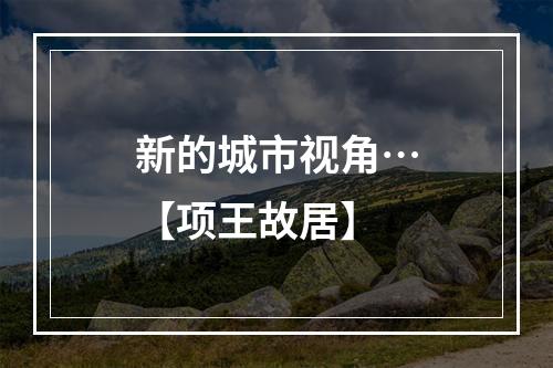 新的城市视角…【项王故居】