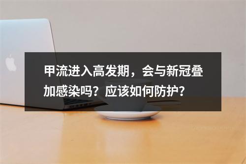 甲流进入高发期，会与新冠叠加感染吗？应该如何防护？