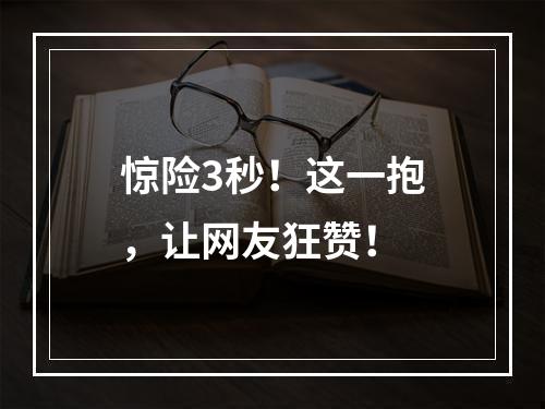 惊险3秒！这一抱，让网友狂赞！