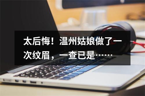 太后悔！温州姑娘做了一次纹眉，一查已是……