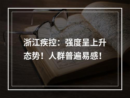 浙江疾控：强度呈上升态势！人群普遍易感！