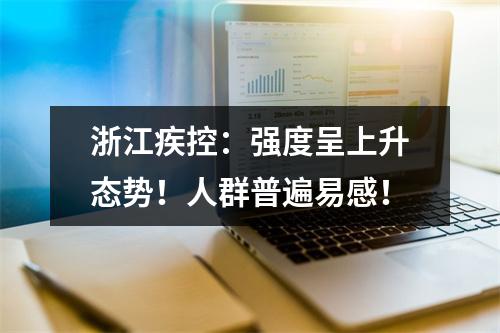 浙江疾控：强度呈上升态势！人群普遍易感！