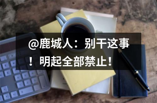 @鹿城人：别干这事！明起全部禁止！