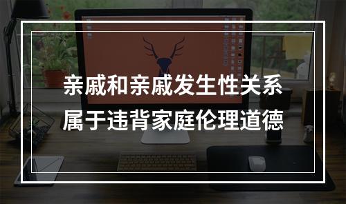 亲戚和亲戚发生性关系属于违背家庭伦理道德