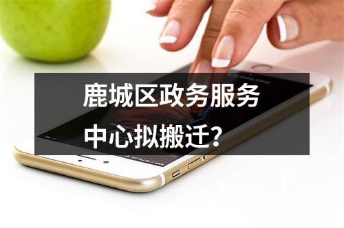 鹿城区政务服务中心拟搬迁？