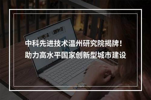 中科先进技术温州研究院揭牌！助力高水平国家创新型城市建设