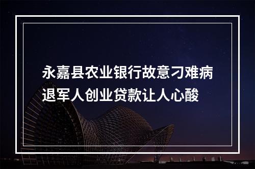 永嘉县农业银行故意刁难病退军人创业贷款让人心酸