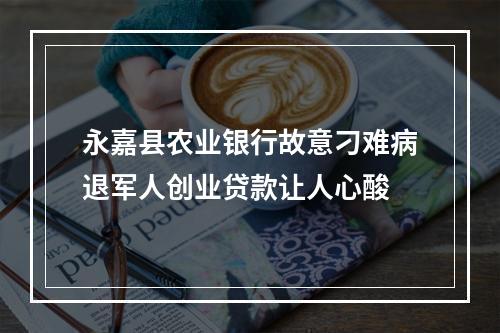 永嘉县农业银行故意刁难病退军人创业贷款让人心酸