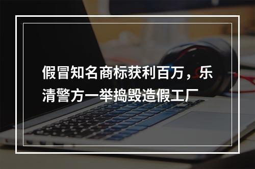 假冒知名商标获利百万，乐清警方一举捣毁造假工厂
