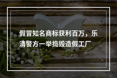 假冒知名商标获利百万，乐清警方一举捣毁造假工厂