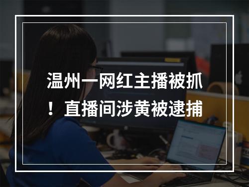 温州一网红主播被抓！直播间涉黄被逮捕